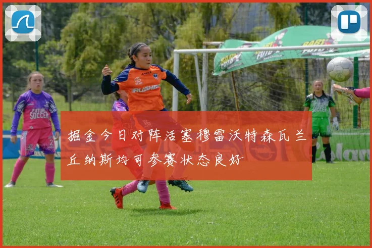 掘金今日对阵活塞穆雷沃特森瓦兰丘纳斯均可参赛状态良好
