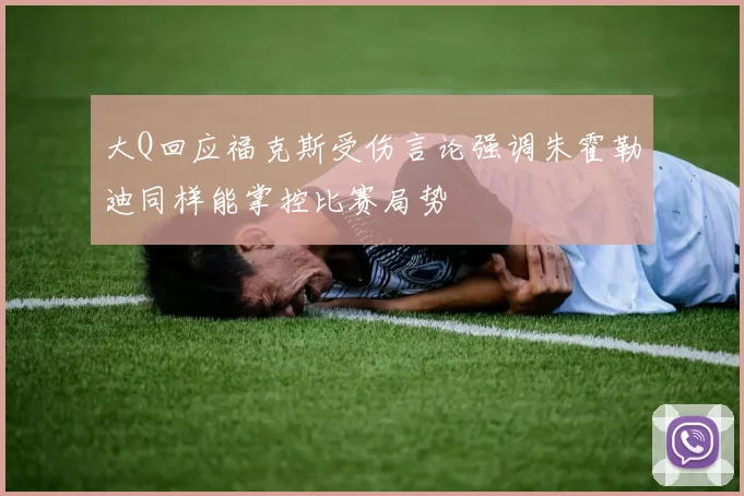 大Q回应福克斯受伤言论强调朱霍勒迪同样能掌控比赛局势