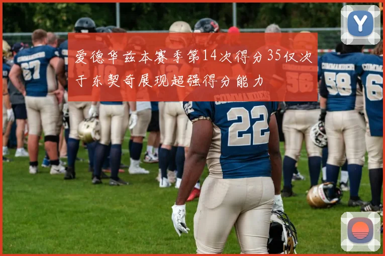 爱德华兹本赛季第14次得分35仅次于东契奇展现超强得分能力