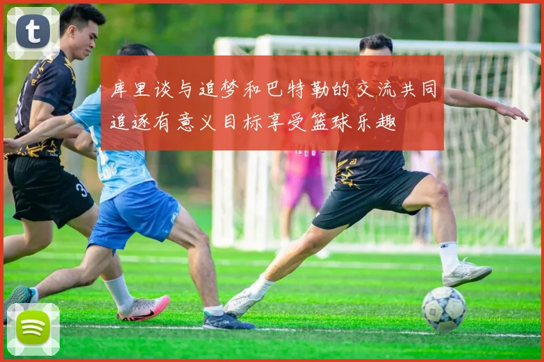 库里谈与追梦和巴特勒的交流共同追逐有意义目标享受篮球乐趣