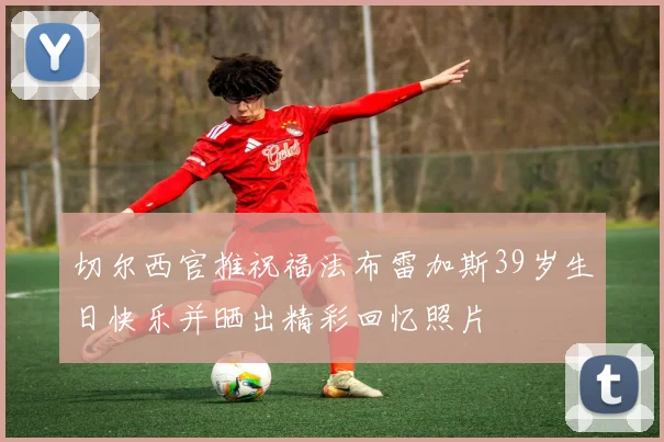 切尔西官推祝福法布雷加斯39岁生日快乐并晒出精彩回忆照片