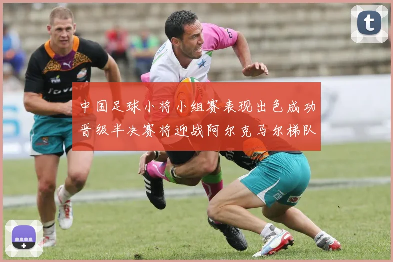 中国足球小将小组赛表现出色成功晋级半决赛将迎战阿尔克马尔梯队