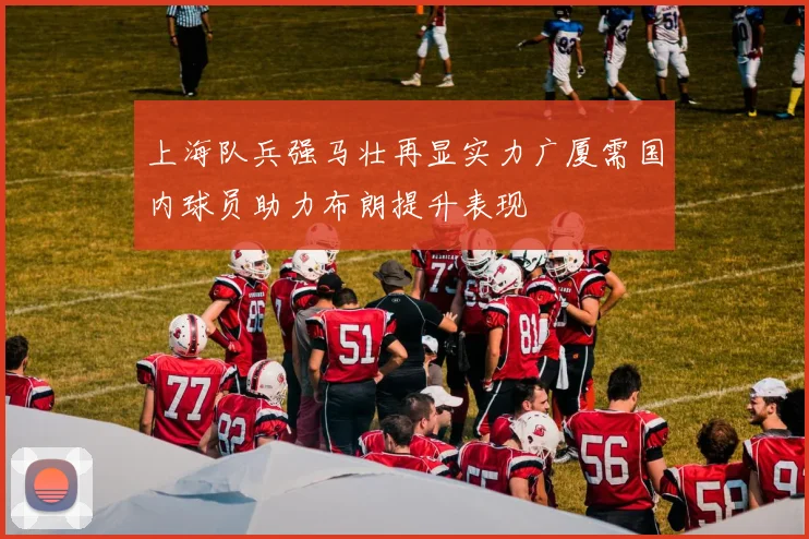 上海队兵强马壮再显实力广厦需国内球员助力布朗提升表现