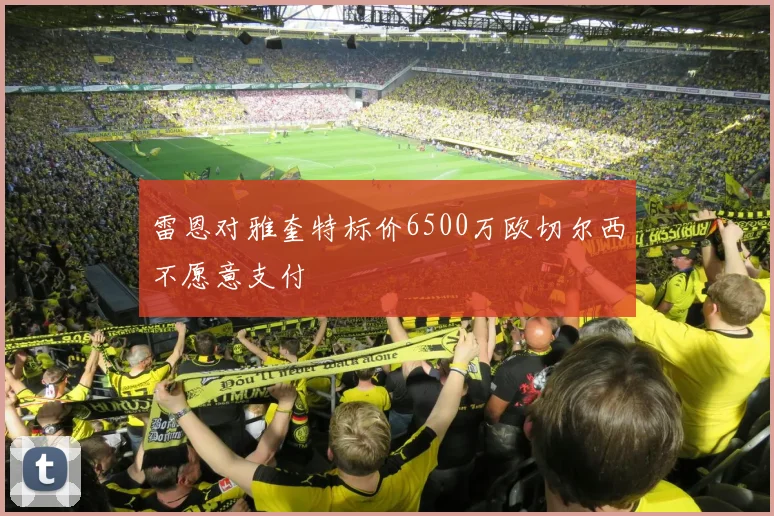 雷恩对雅奎特标价6500万欧切尔西不愿意支付