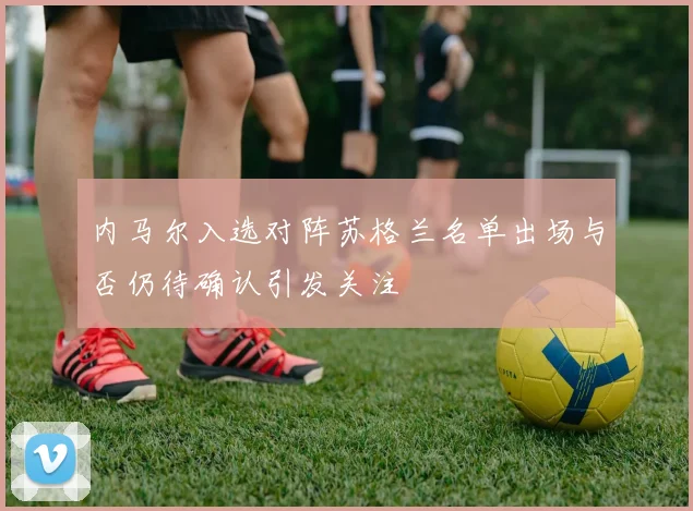 内马尔入选对阵苏格兰名单出场与否仍待确认引发关注
