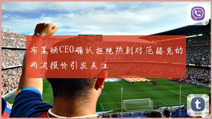 布莱顿CEO确认拒绝热刺对范赫克的两次报价引发关注