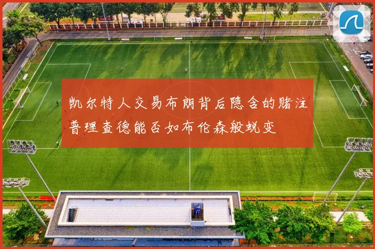 凯尔特人交易布朗背后隐含的赌注普理查德能否如布伦森般蜕变