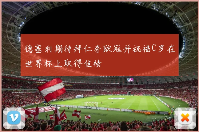 德塞利期待拜仁夺欧冠并祝福C罗在世界杯上取得佳绩