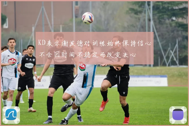 KD表示谢泼德对训练始终保持信心不会因时间不稳定而改变决心