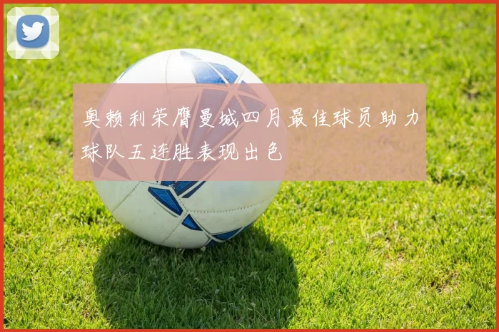 奥赖利荣膺曼城四月最佳球员助力球队五连胜表现出色