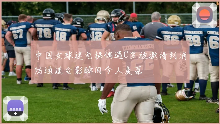 中国女球迷电梯偶遇C罗被邀请到消防通道合影瞬间令人羡慕