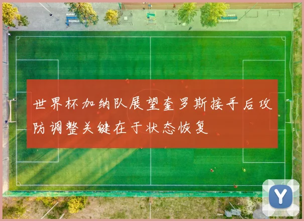 世界杯加纳队展望奎罗斯接手后攻防调整关键在于状态恢复