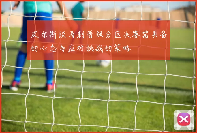 皮尔斯谈马刺晋级分区决赛需具备的心态与应对挑战的策略