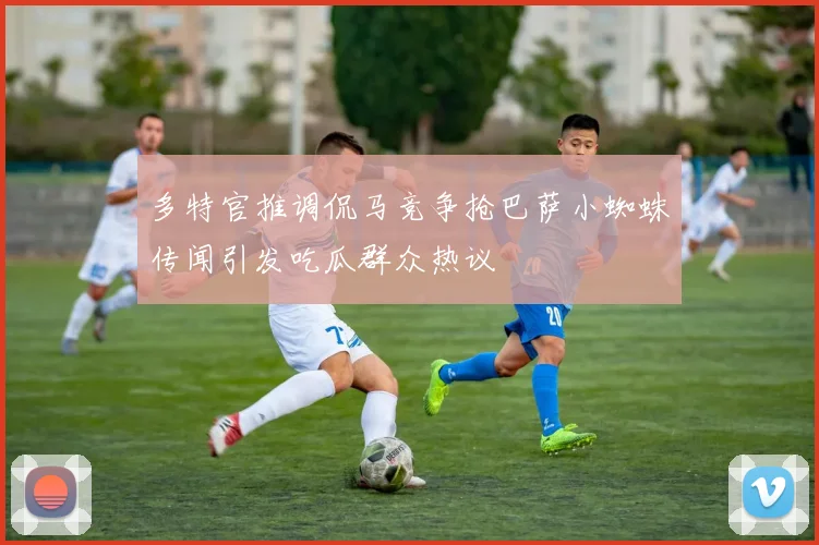多特官推调侃马竞争抢巴萨小蜘蛛传闻引发吃瓜群众热议