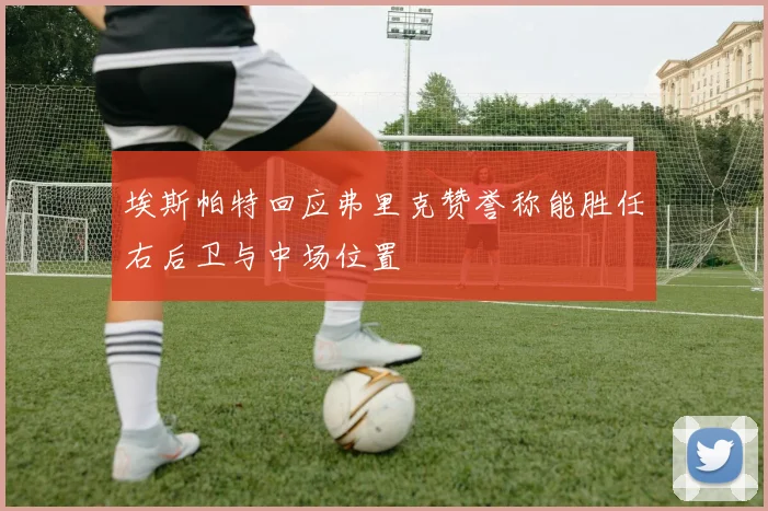 埃斯帕特回应弗里克赞誉称能胜任右后卫与中场位置