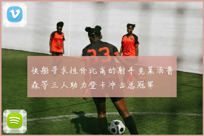 快船寻求性价比高的射手克莱汤普森等三人助力登卡冲击总冠军