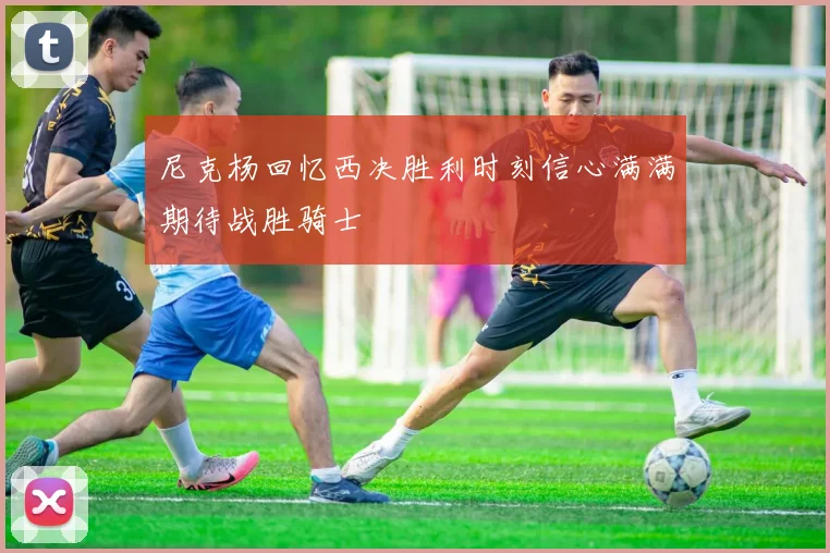 尼克杨回忆西决胜利时刻信心满满期待战胜骑士