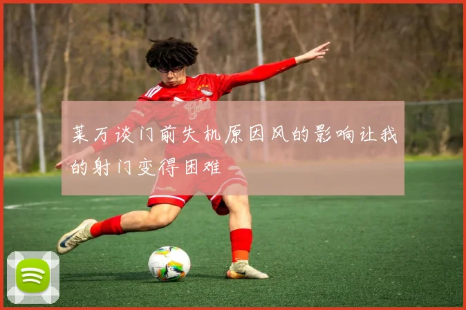 莱万谈门前失机原因风的影响让我的射门变得困难