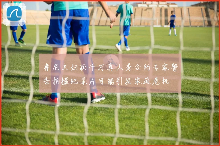 鲁尼夫妇获千万真人秀合约专家警告拍摄纪录片可能引发家庭危机