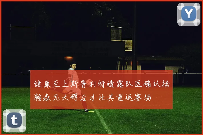 健康至上斯普利特透露队医确认杨瀚森无大碍后才让其重返赛场