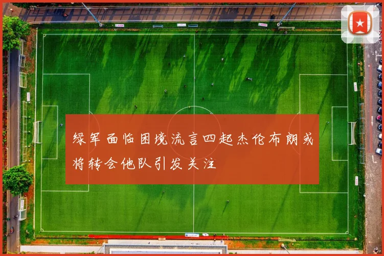 绿军面临困境流言四起杰伦布朗或将转会他队引发关注