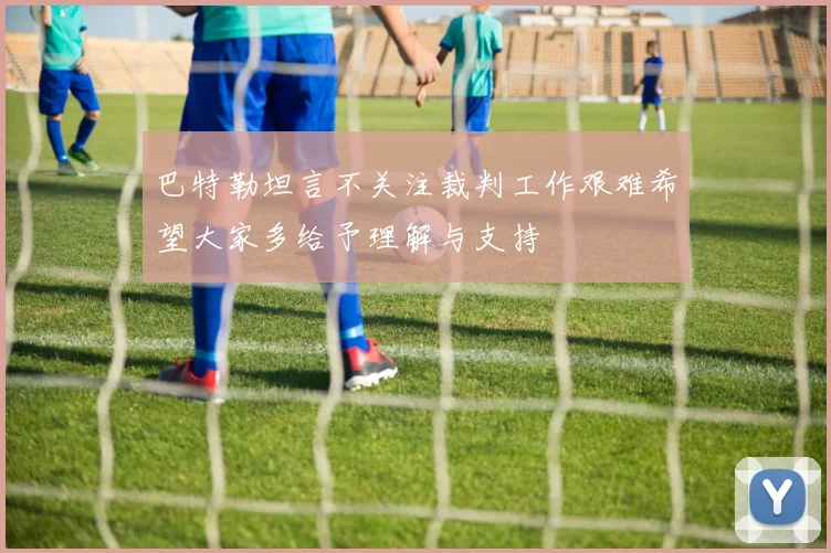 巴特勒坦言不关注裁判工作艰难希望大家多给予理解与支持