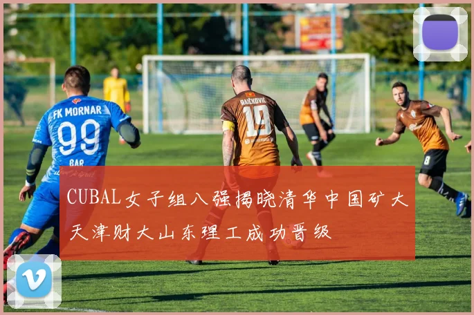 CUBAL女子组八强揭晓清华中国矿大天津财大山东理工成功晋级