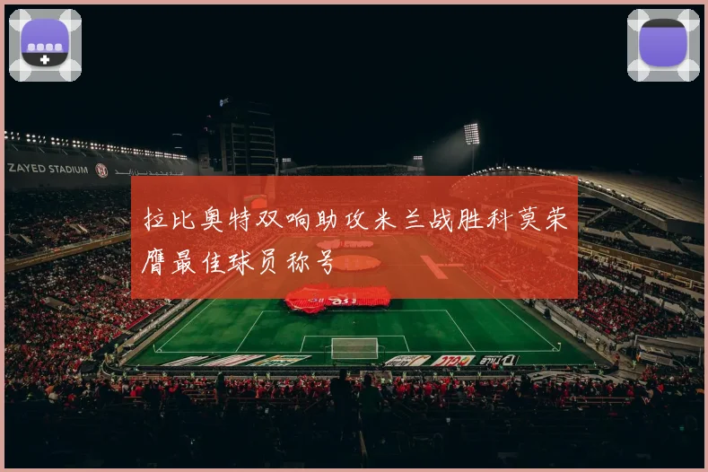 拉比奥特双响助攻米兰战胜科莫荣膺最佳球员称号