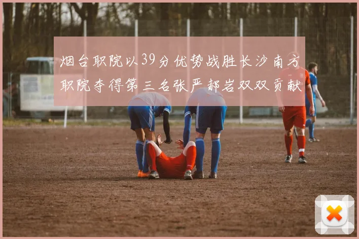 烟台职院以39分优势战胜长沙南方职院夺得第三名张严郝岩双双贡献27分